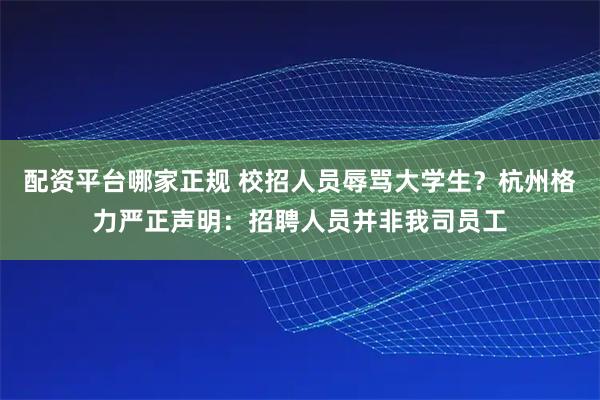 配资平台哪家正规 校招人员辱骂大学生？杭州格力严正声明：招聘人员并非我司员工