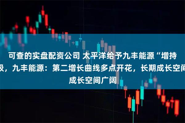可查的实盘配资公司 太平洋给予九丰能源“增持”评级，九丰能源：第二增长曲线多点开花，长期成长空间广阔
