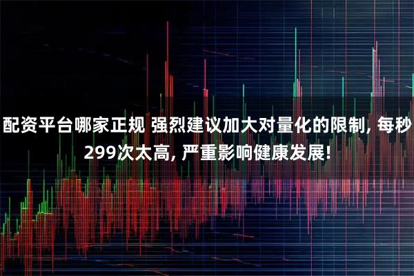 配资平台哪家正规 强烈建议加大对量化的限制, 每秒299次太高, 严重影响健康发展!