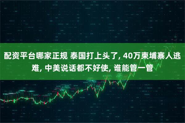 配资平台哪家正规 泰国打上头了, 40万柬埔寨人逃难, 中美说话都不好使, 谁能管一管