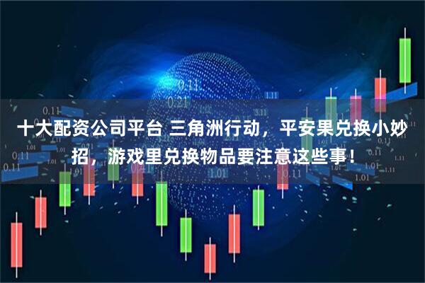 十大配资公司平台 三角洲行动,平安果兑换小妙招,游戏里兑换物品要注意这些事!