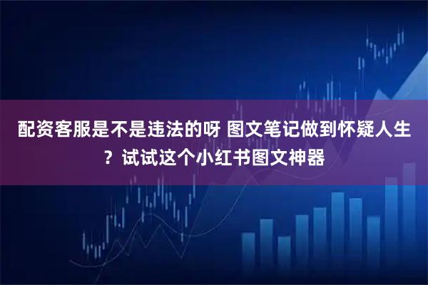 配资客服是不是违法的呀 图文笔记做到怀疑人生?试试这个小红书图文神器