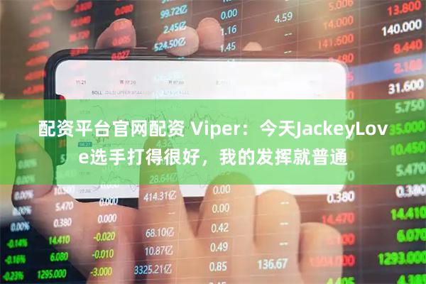 配资平台官网配资 Viper：今天JackeyLove选手打得很好，我的发挥就普通
