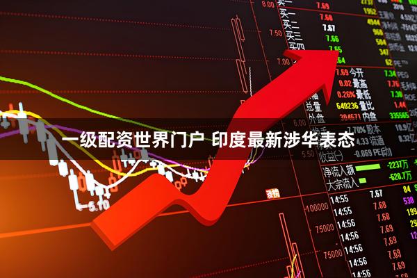 一级配资世界门户 印度最新涉华表态