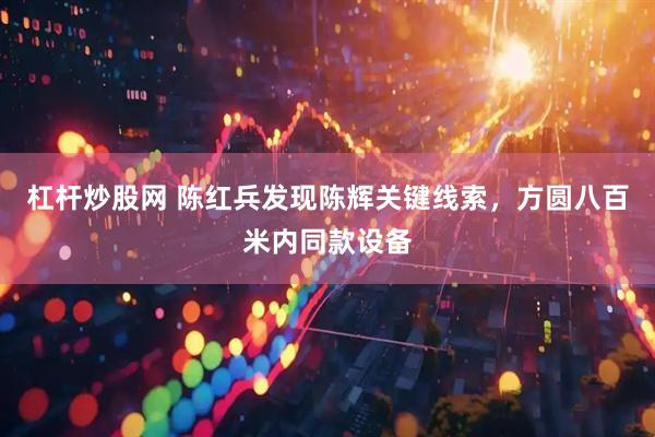 杠杆炒股网 陈红兵发现陈辉关键线索，方圆八百米内同款设备