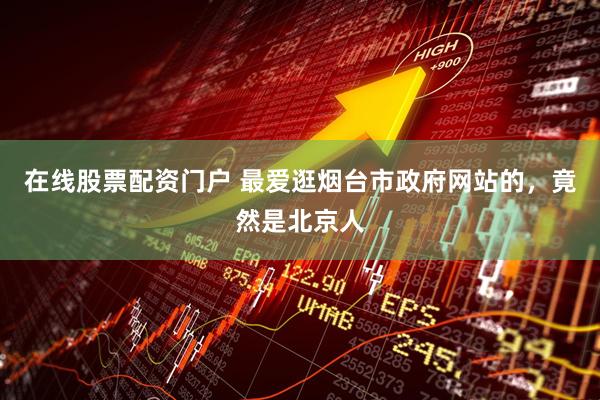 在线股票配资门户 最爱逛烟台市政府网站的，竟然是北京人