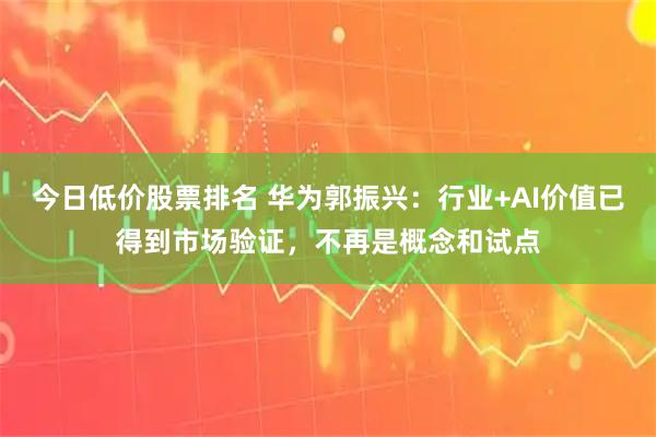 今日低价股票排名 华为郭振兴：行业+AI价值已得到市场验证，不再是概念和试点