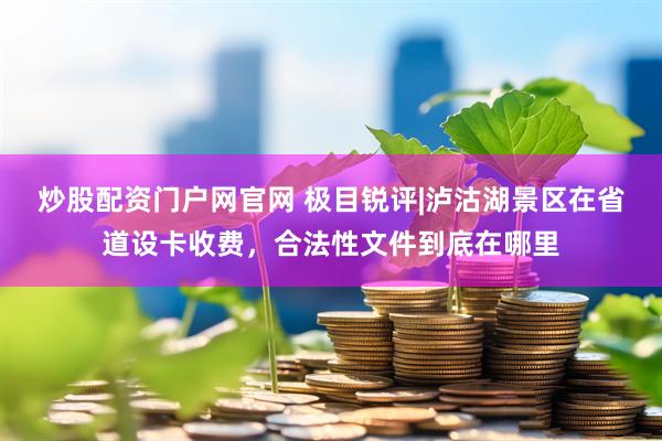 炒股配资门户网官网 极目锐评|泸沽湖景区在省道设卡收费，合法性文件到底在哪里