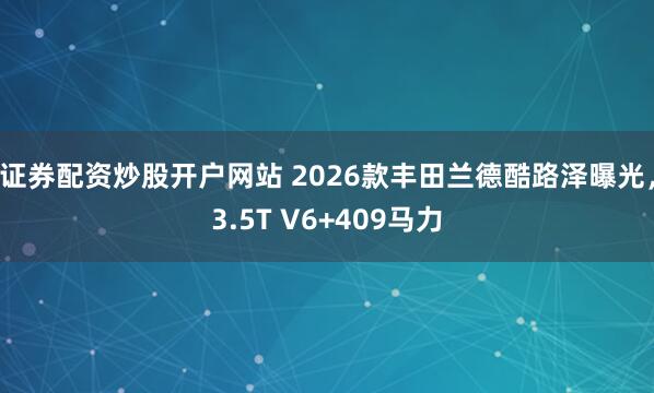 证券配资炒股开户网站 2026款丰田兰德酷路泽曝光,3.5T V6+409马力