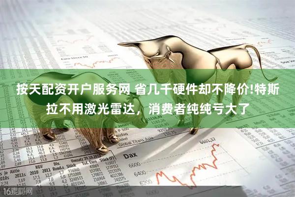 按天配资开户服务网 省几千硬件却不降价!特斯拉不用激光雷达,消费者纯纯亏大了